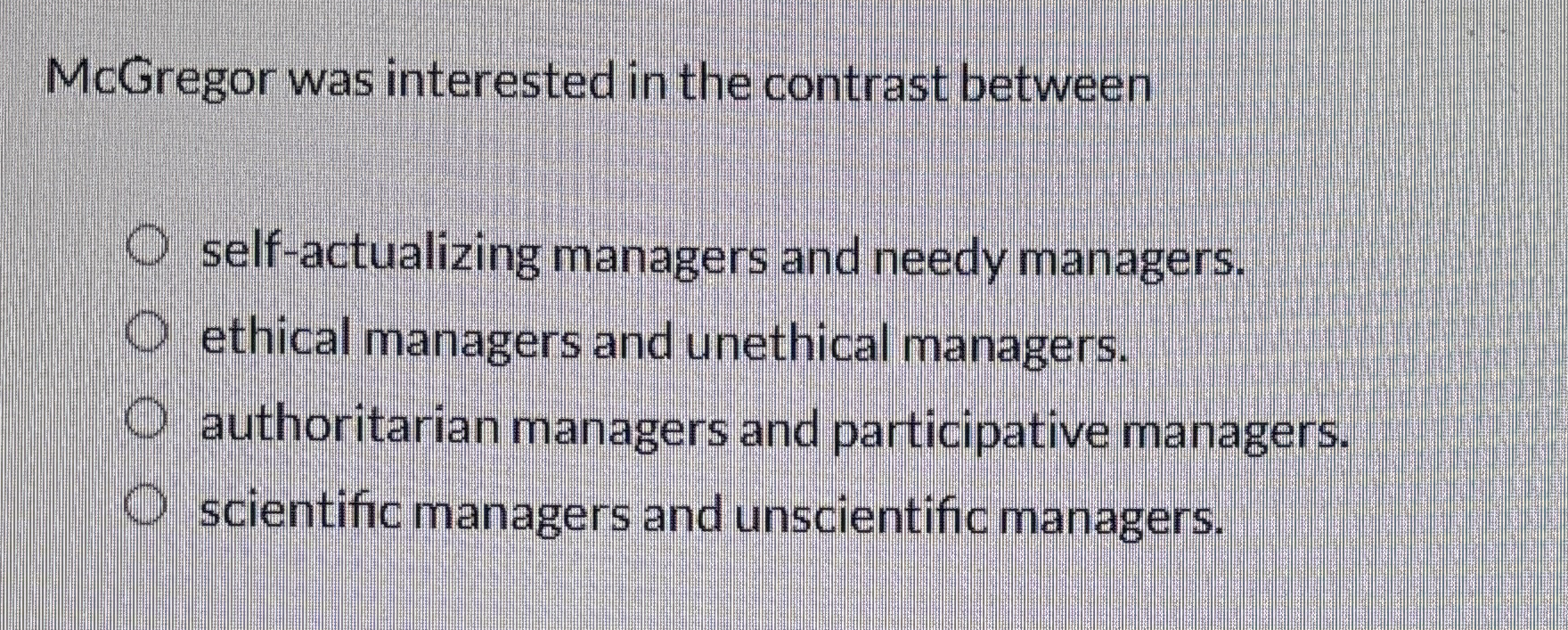  McGregor was interested in the contrast between self-actualizing managers and needy
