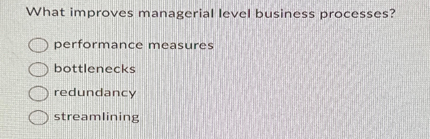  What improves managerial level business processes? performance measures bottlenecks redundancy streamlining