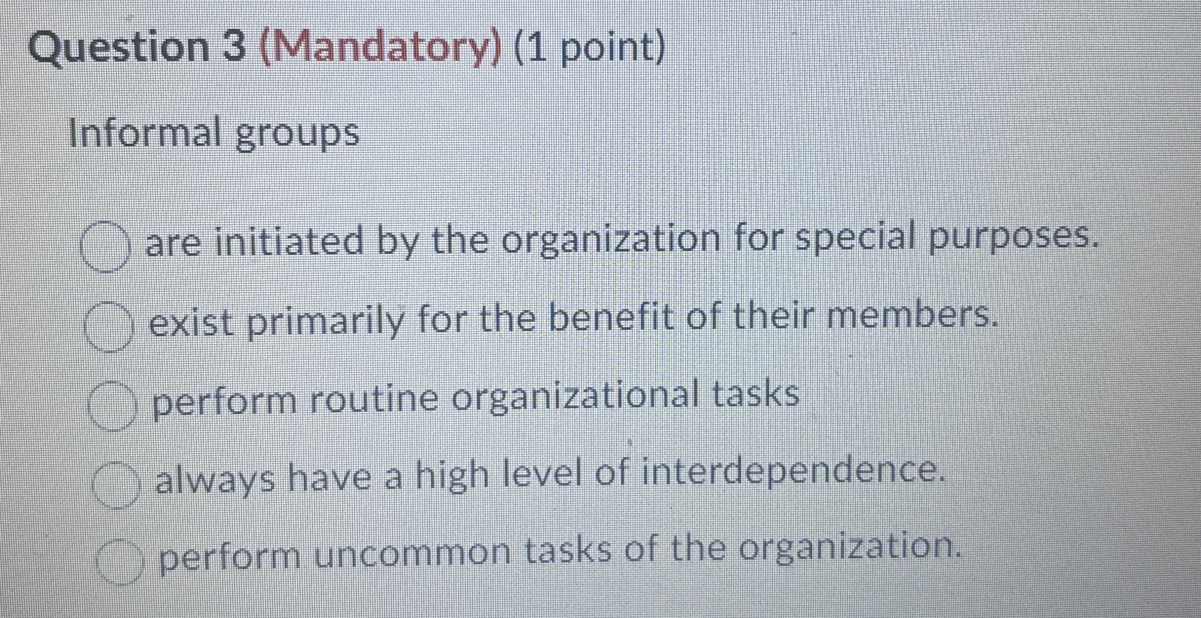  Question 3(Mandatory)(1 point) Informal groups are initiated by the organization for