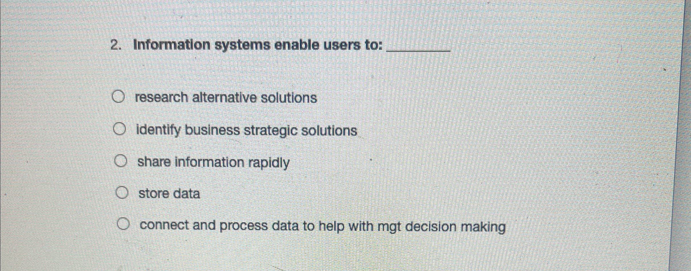  Information systems enable users to: q, research alternative solutions identify business