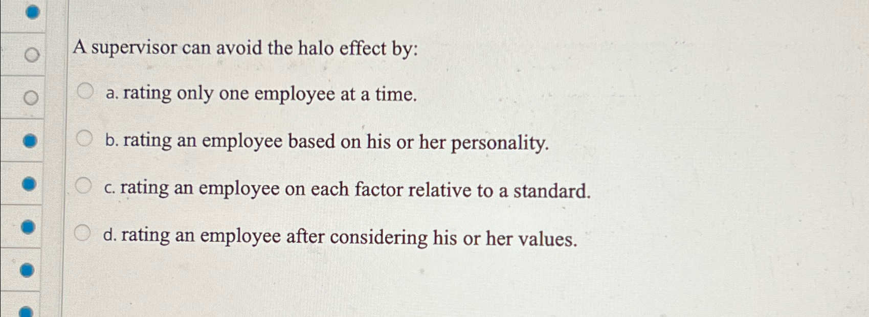  A supervisor can avoid the halo effect by: a. rating only