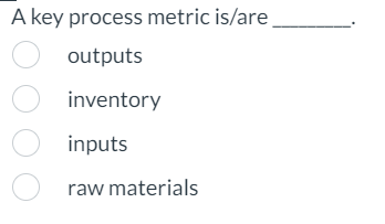  A key process metric is/are outputs inventory inputs raw materials 