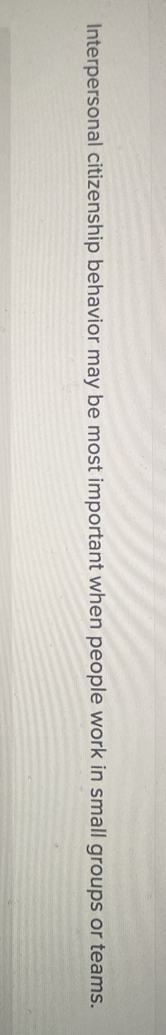  Interpersonal citizenship behavior may be most important when people work in
