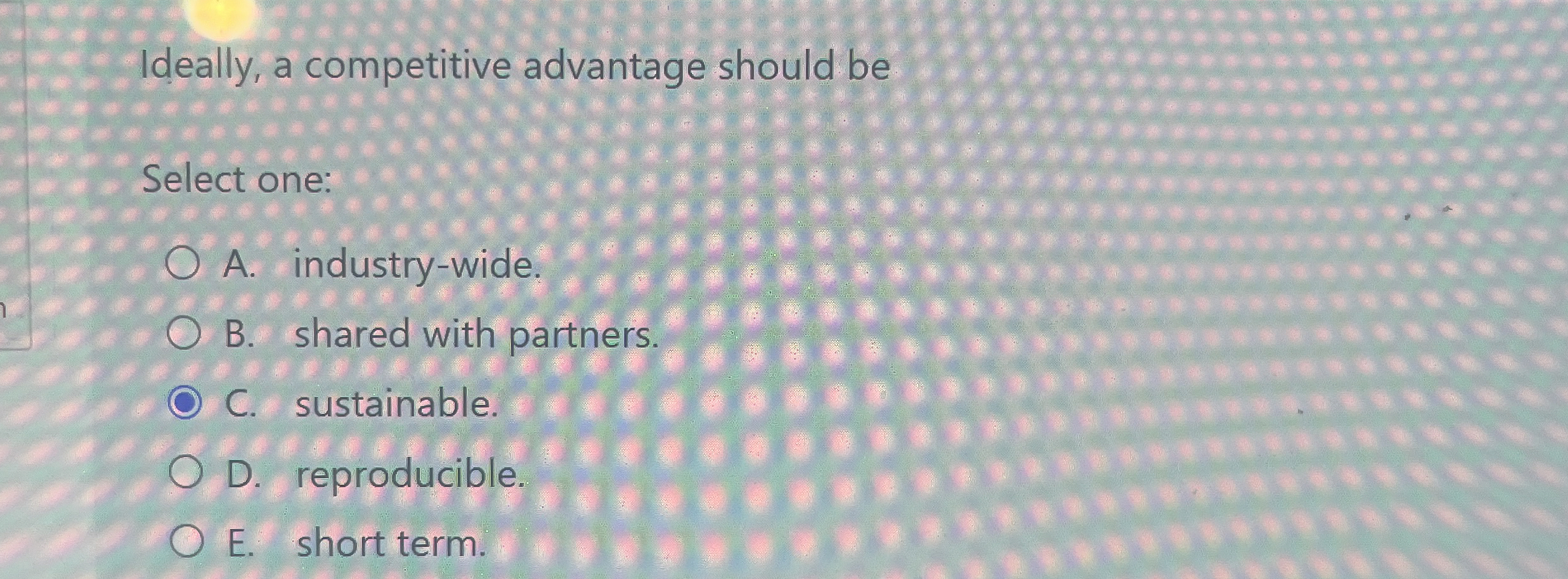  Ideally, a competitive advantage should be Select one: A. industry-wide. B.