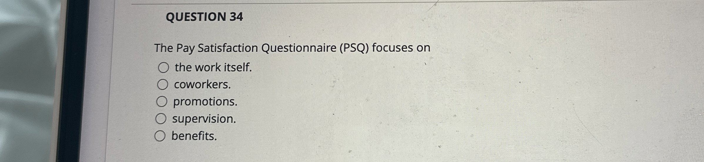  QUESTION 34 The Pay Satisfaction Questionnaire (PSQ) focuses on the work