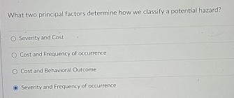  What two principal factors determine how we classify a potential hazard?