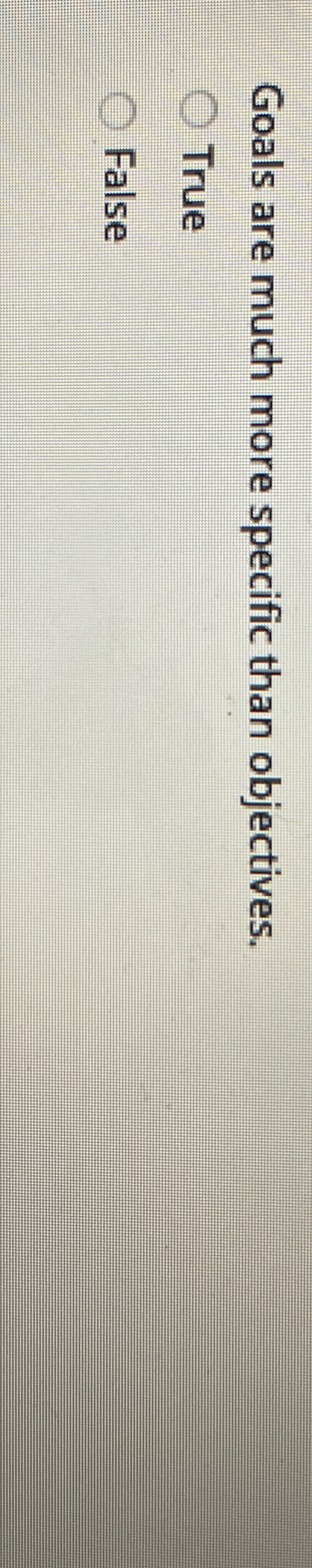  Goals are much more specific than objectives. True False Goals are