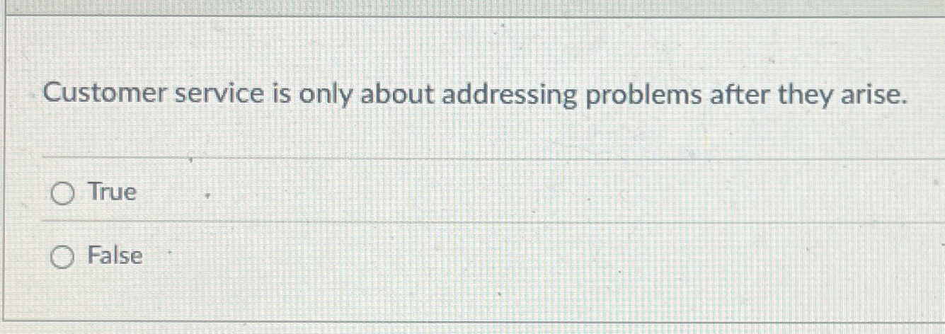  Customer service is only about addressing problems after they arise. True