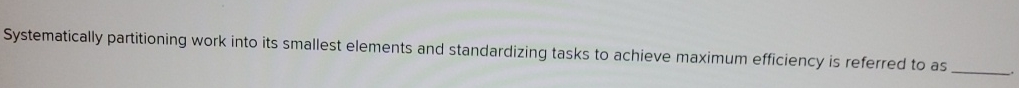  Systematically partitioning work into its smallest elements and standardizing tasks to