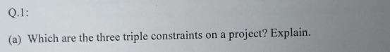  Q.1: (a) Which are the three triple constraints on a project?