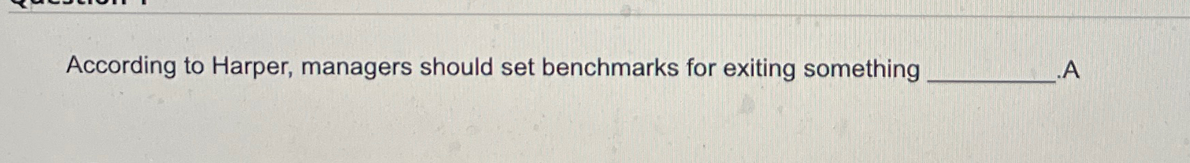  According to Harper, managers should set benchmarks for exiting something 