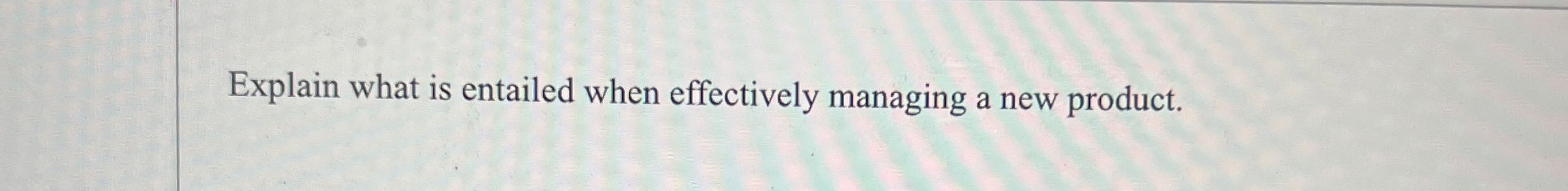  Explain what is entailed when effectively managing a new product. 