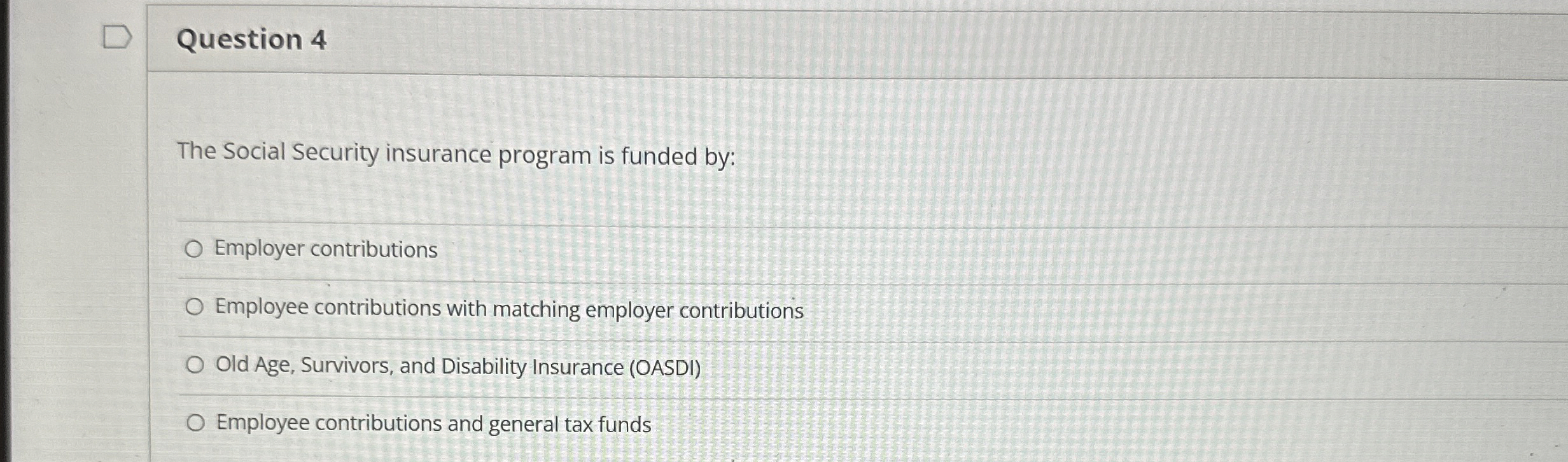  Question 4 The Social Security insurance program is funded by: Employer
