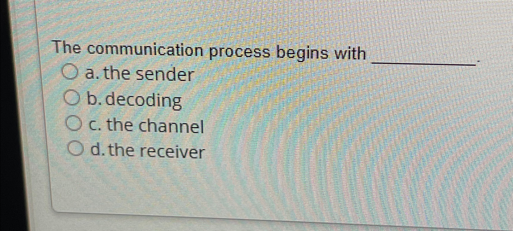  The communication process begins with q, a. the sender b. decoding