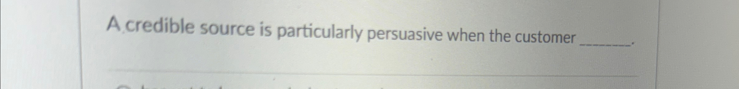  A credible source is particularly persuasive when the customer 
