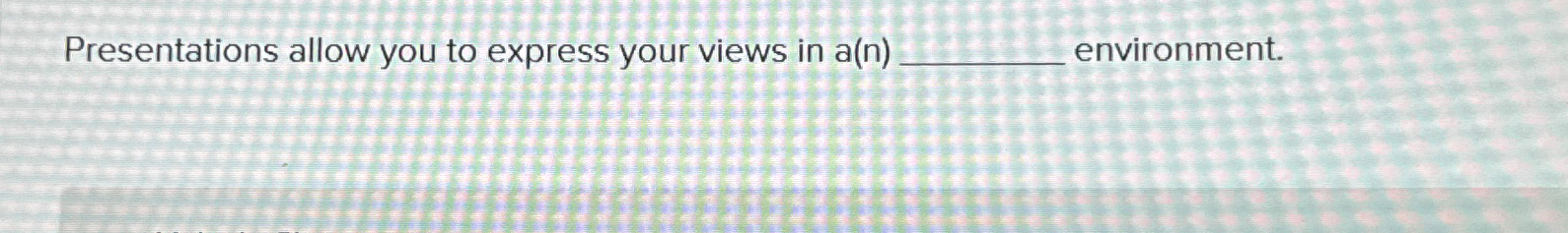  Presentations allow you to express your views in a(n) environment. 