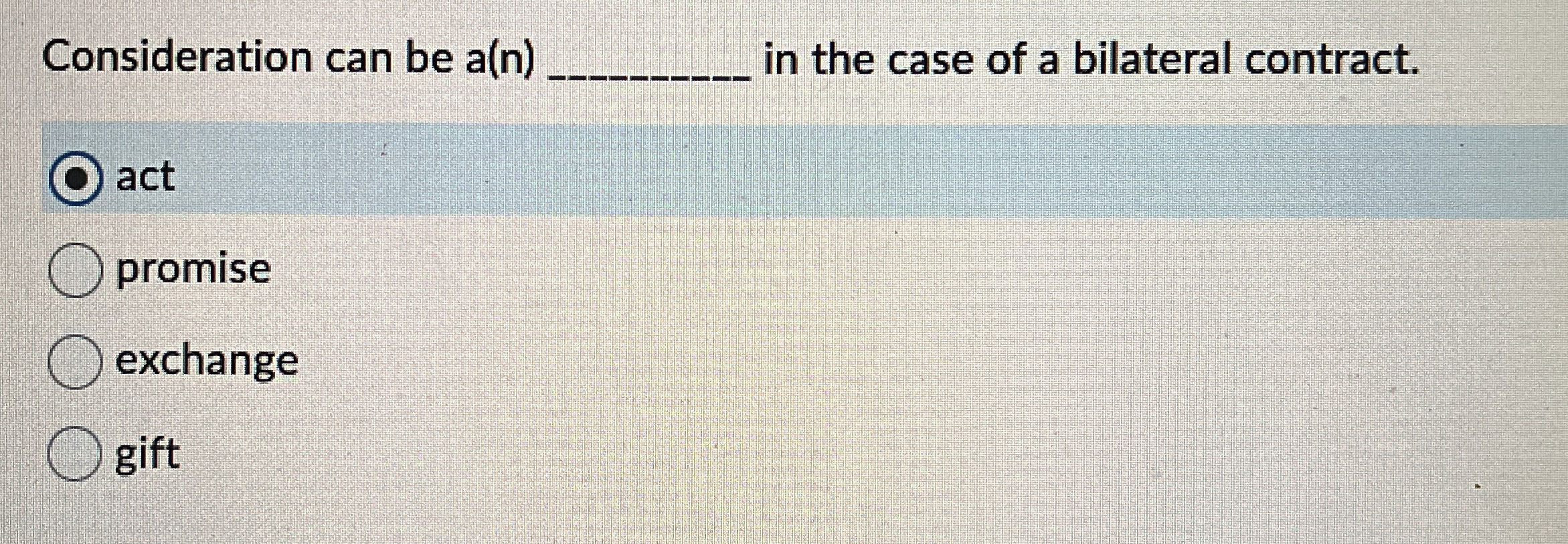  Consideration can be a(n) in the case of a bilateral contract.