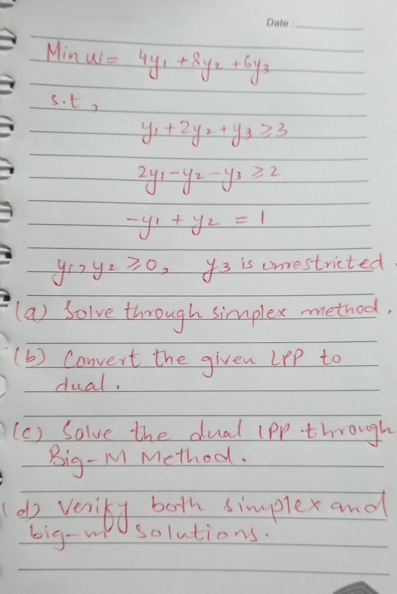  Date Minw=4y1+8y2+6y3 s.t, y1+2y2+y33 2y1-y2-y32 -y1+y2=1 y1,y20,y3is unrestricted (a) Solve through