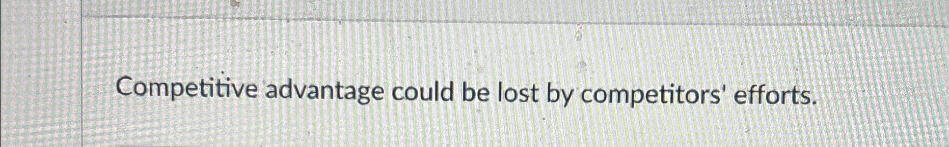  Competitive advantage could be lost by competitors' efforts. 