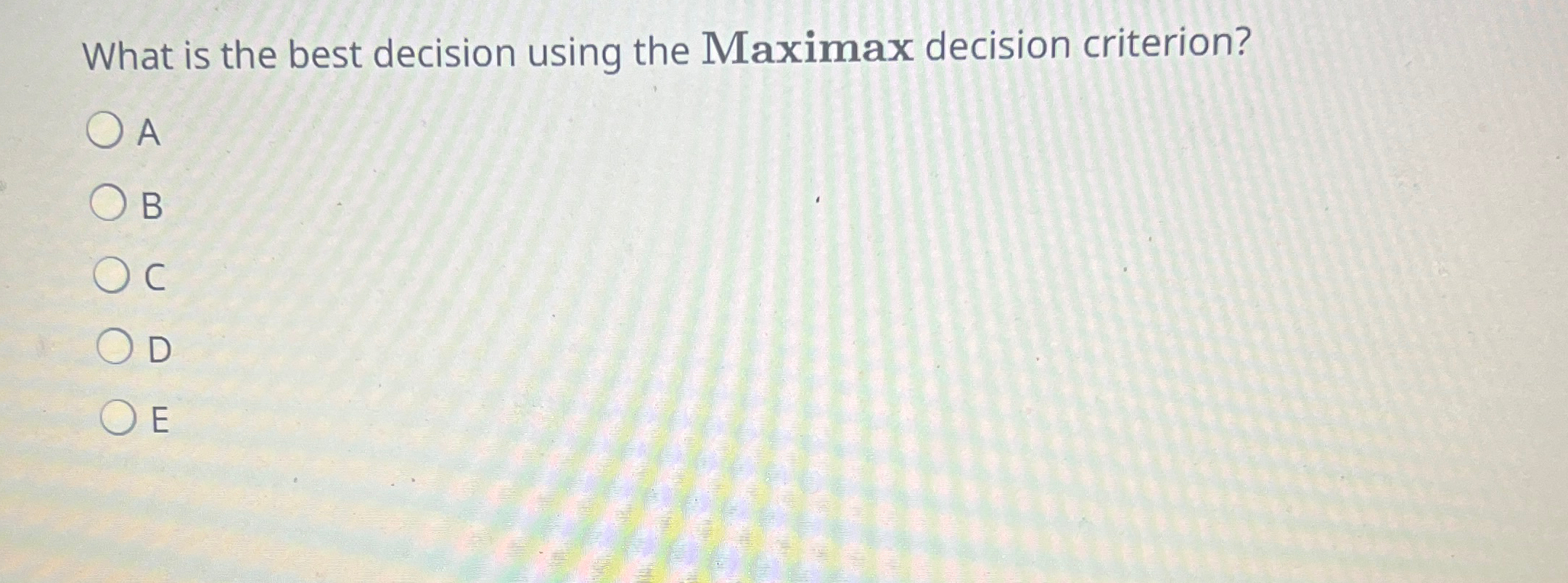  What is the best decision using the Maximax decision criterion? A