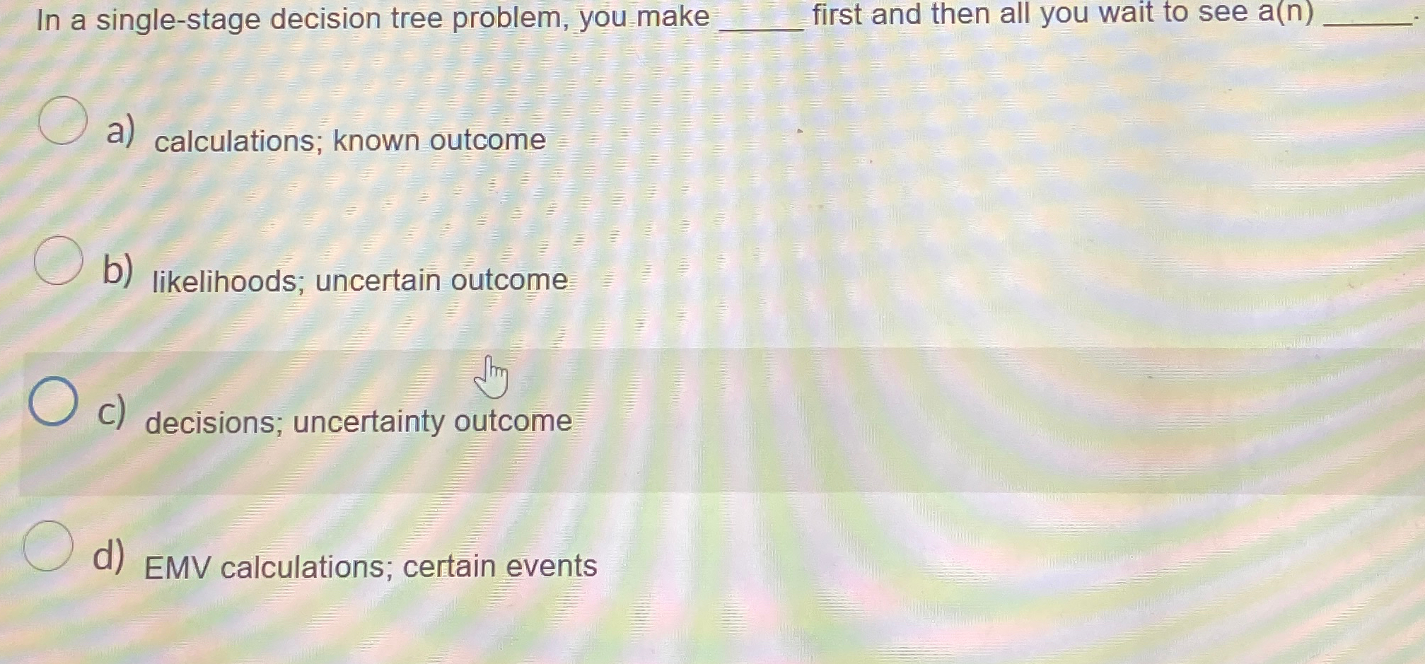  In a single-stage decision tree problem, you make first and then