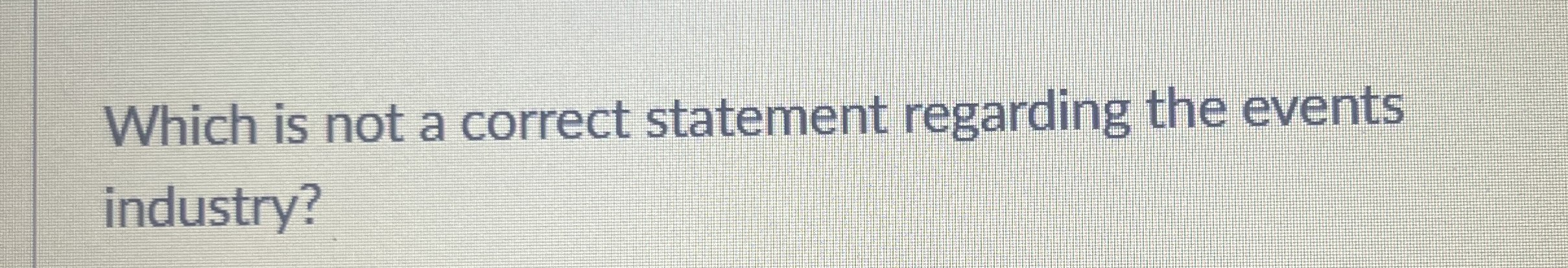  Which is not a correct statement regarding the events industry? 