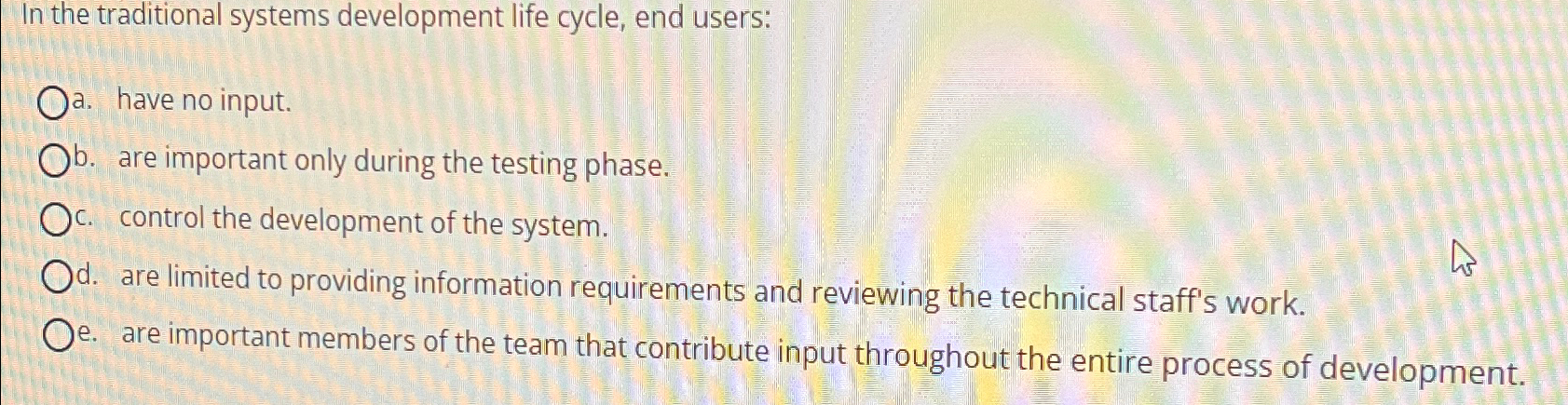  In the traditional systems development life cycle, end users: a. have