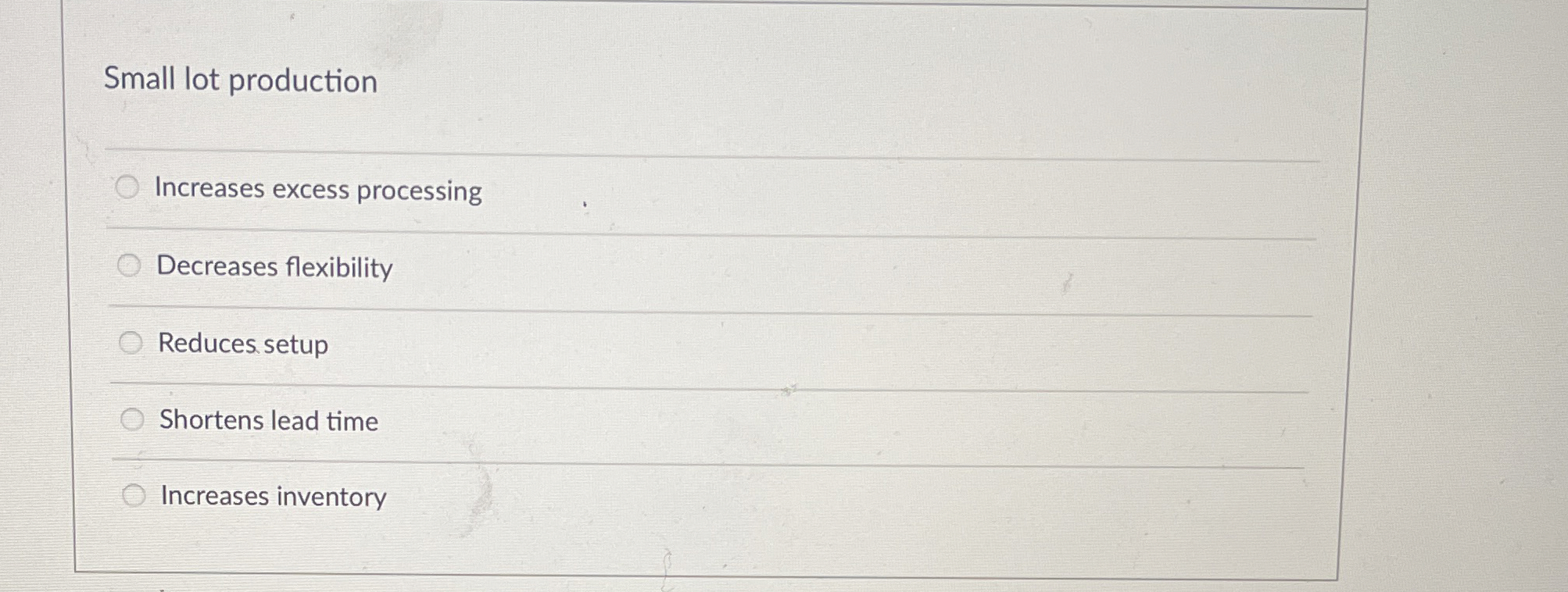  Small lot production Increases excess processing Decreases flexibility Reduces setup Shortens