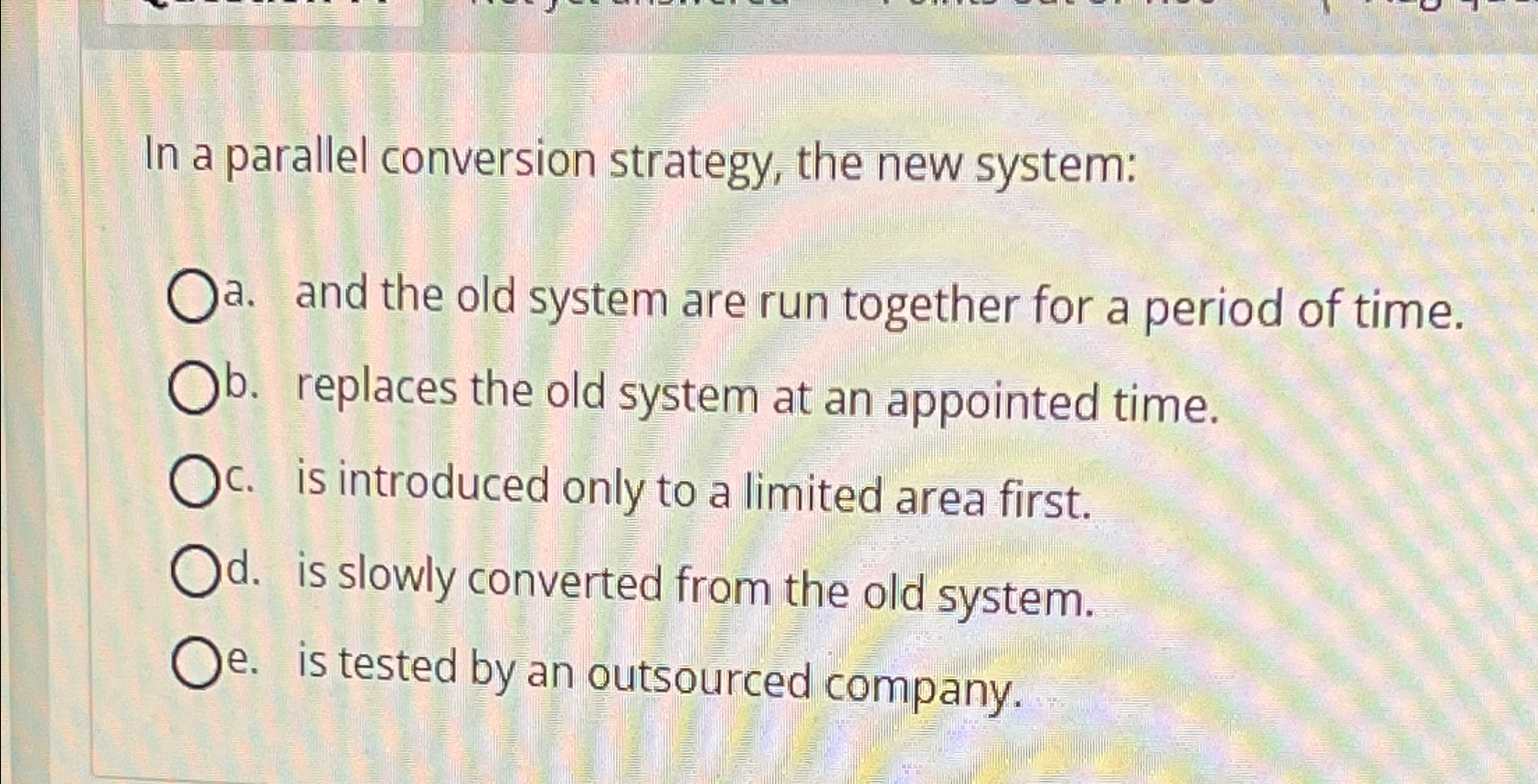  In a parallel conversion strategy, the new system: a. and the