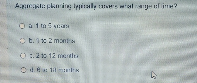  Aggregate planning typically covers what range of time? a.1 to 5