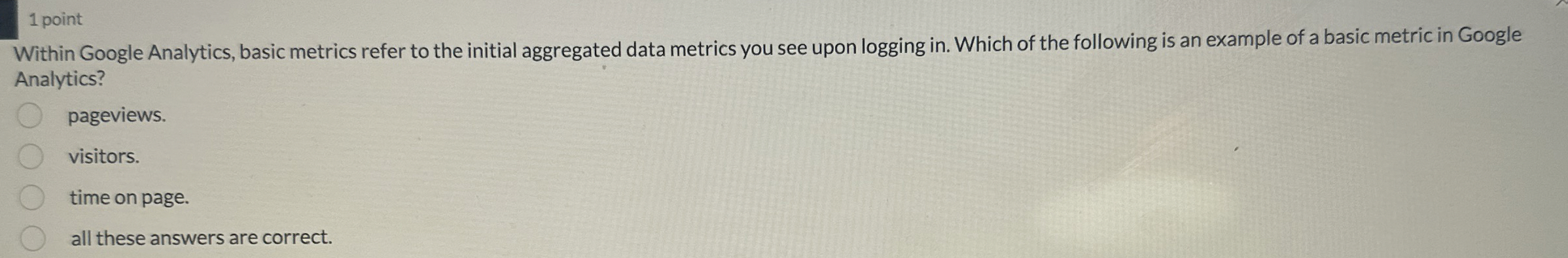  1 point Within Google Analytics, basic metrics refer to the initial