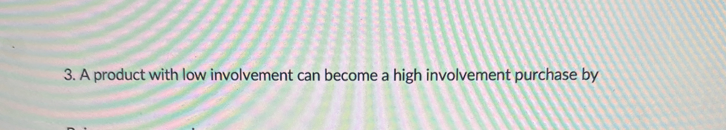  A product with low involvement can become a high involvement purchase