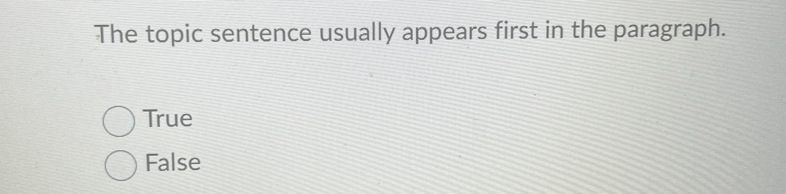  The topic sentence usually appears first in the paragraph. True False