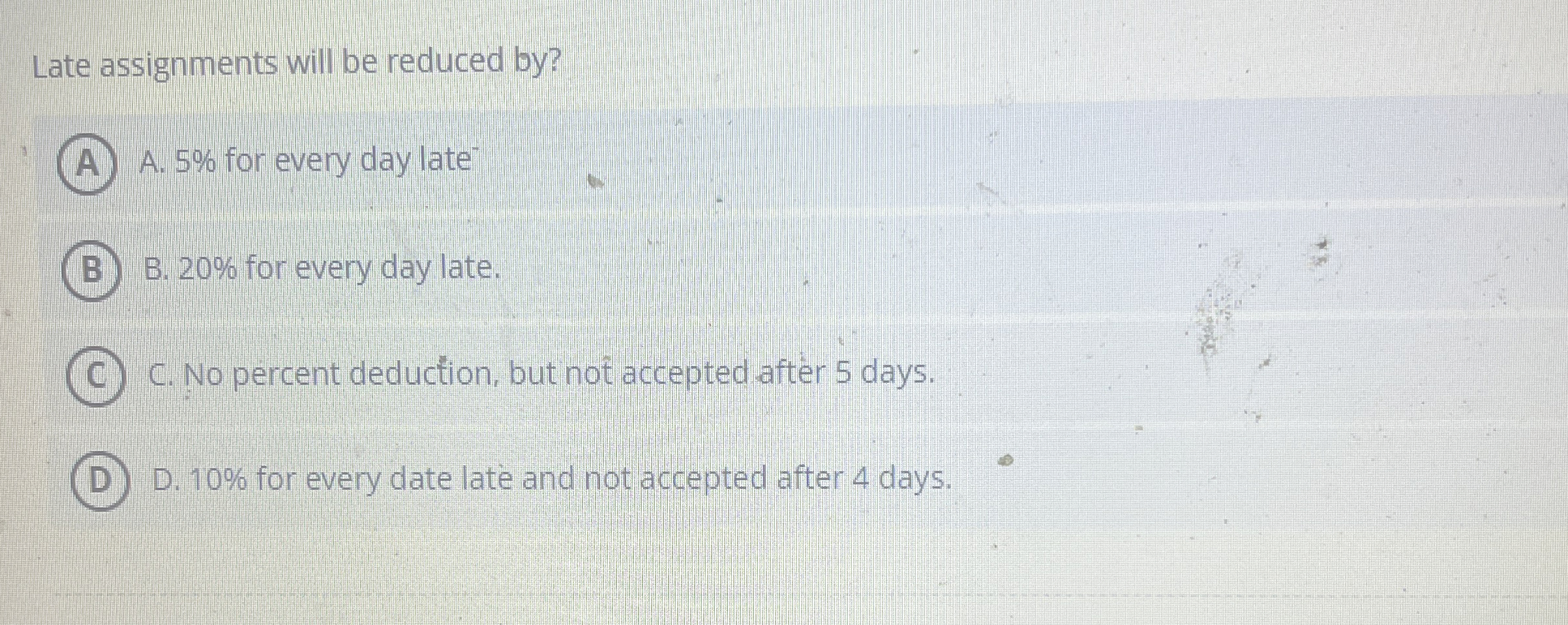 Late assignments will be reduced by? A.5% for every day late