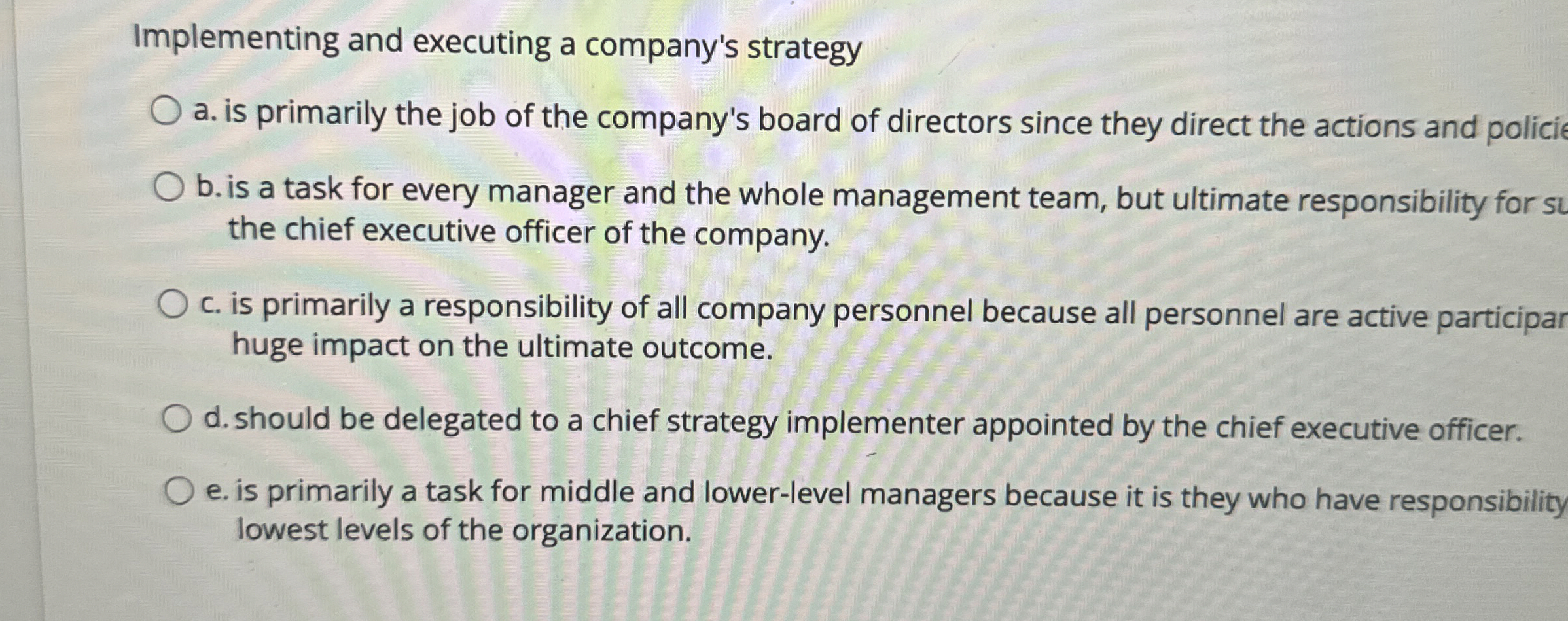  Implementing and executing a company's strategy a. is primarily the job