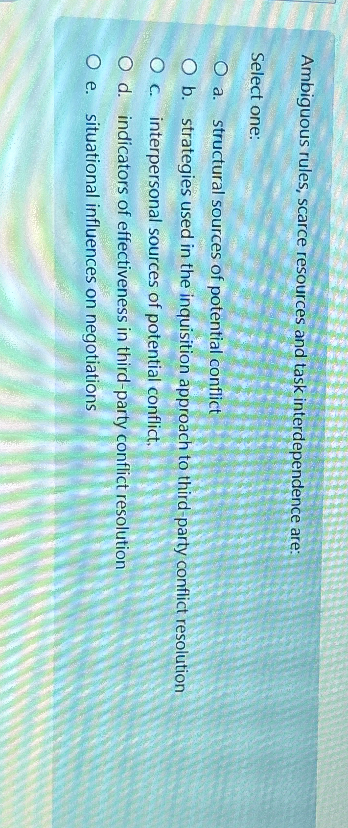  Ambiguous rules, scarce resources and task interdependence are: Select one: a.
