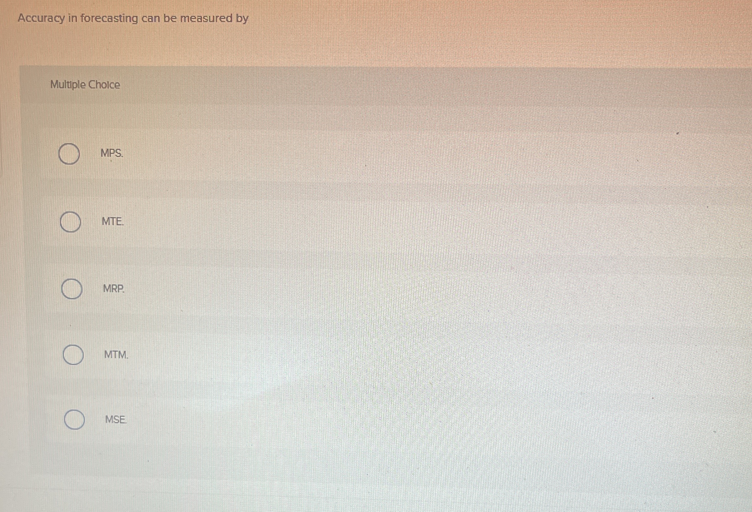  Accuracy in forecasting can be measured by Multiple Cholce MPS. MTE.