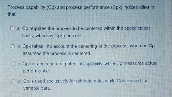  Process capability (Cp) and process performance (Cpk) indices differ in that: