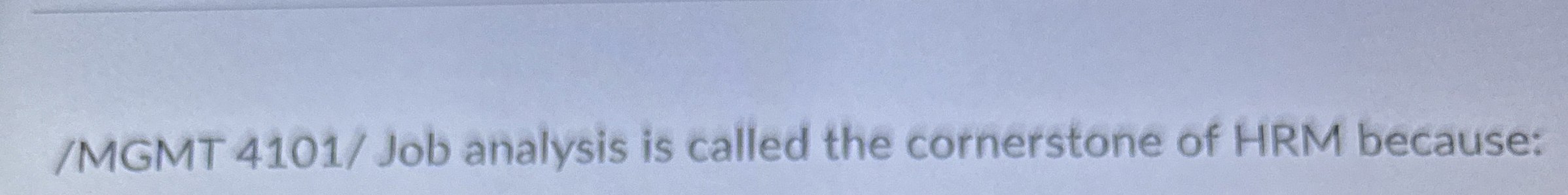  /MGMT 4101/ Job analysis is called the cornerstone of HRM because: