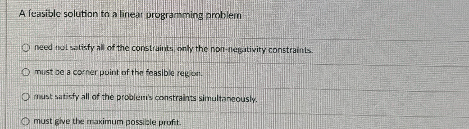  A feasible solution to a linear programming problem need not satisfy