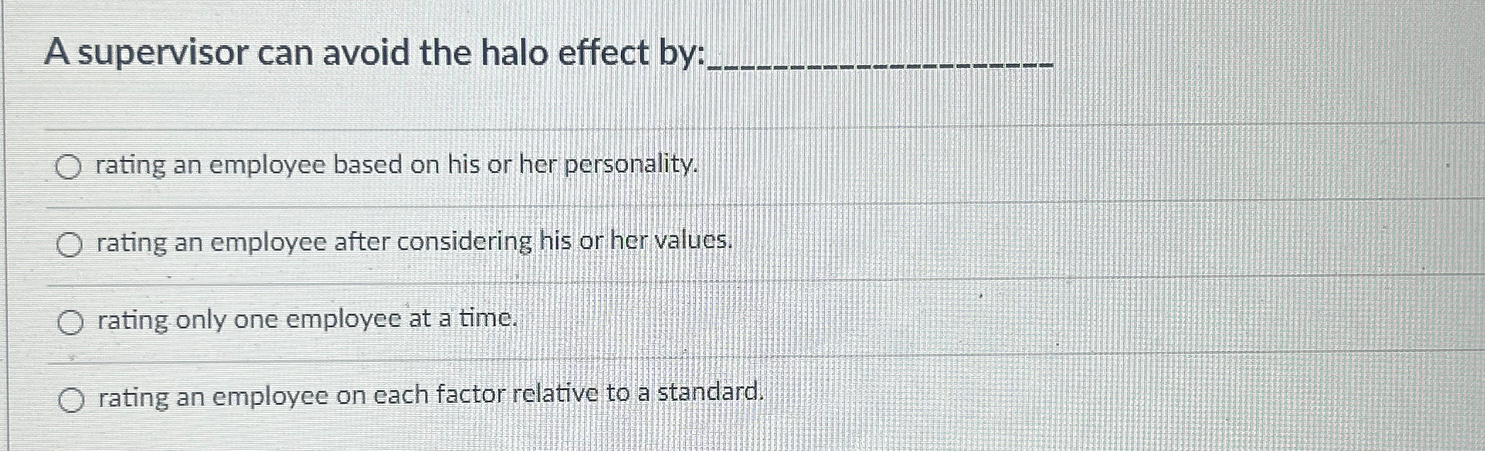  A supervisor can avoid the halo effect by: q, rating an