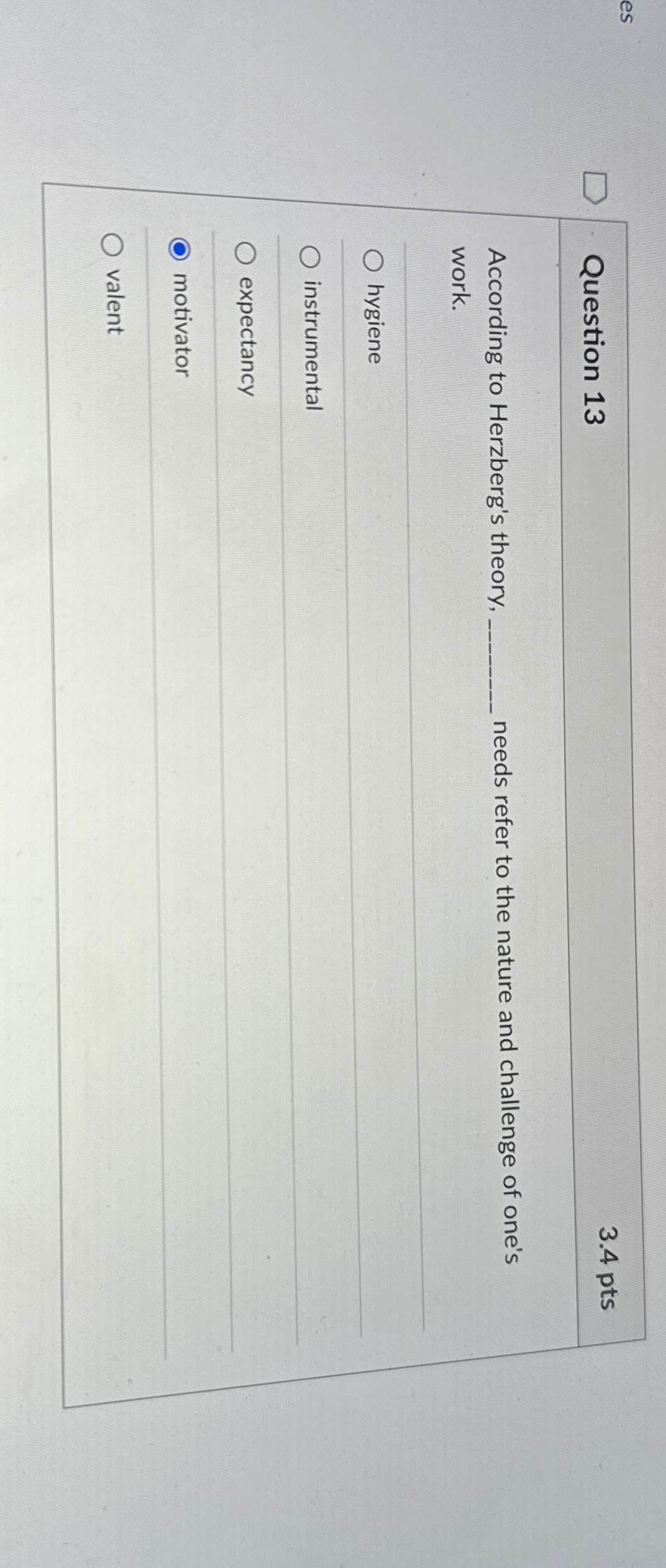  Question 13 3.4pts According to Herzberg's theory, needs refer to the