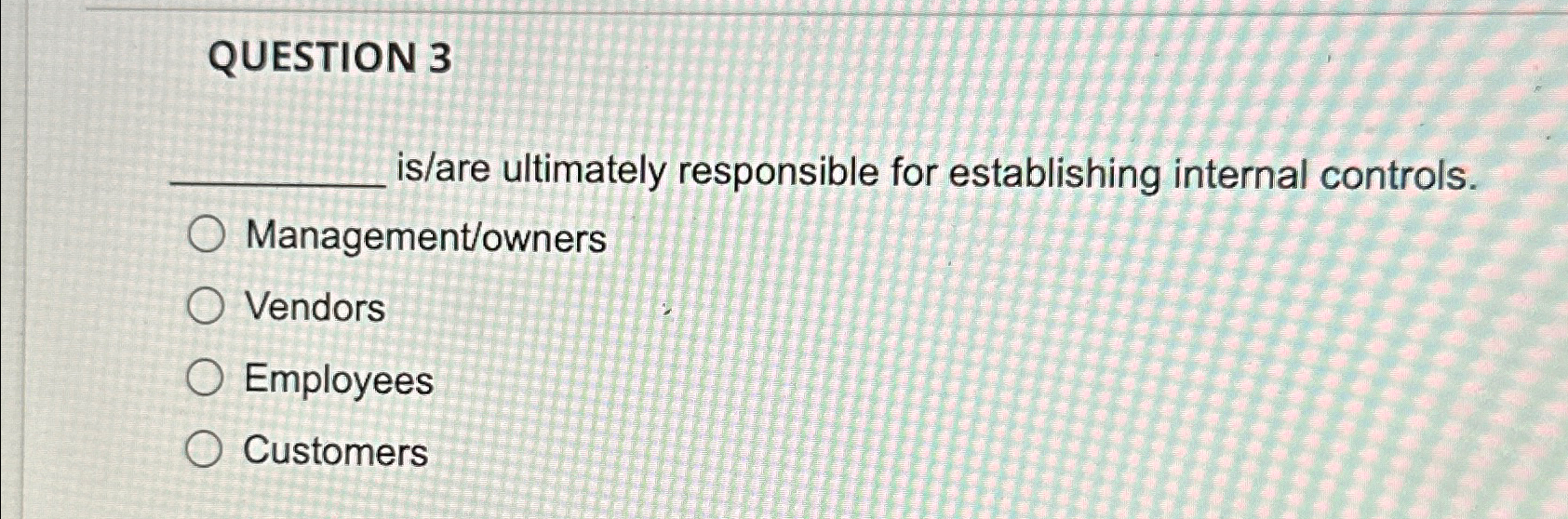  QUESTION 3 is/are ultimately responsible for establishing internal controls. Management/owners Vendors
