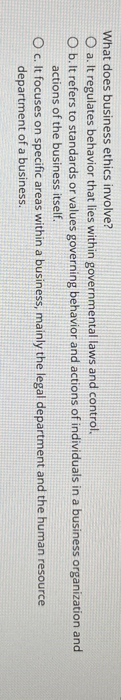  What does business ethics involve? a. It regulates behavior that lies