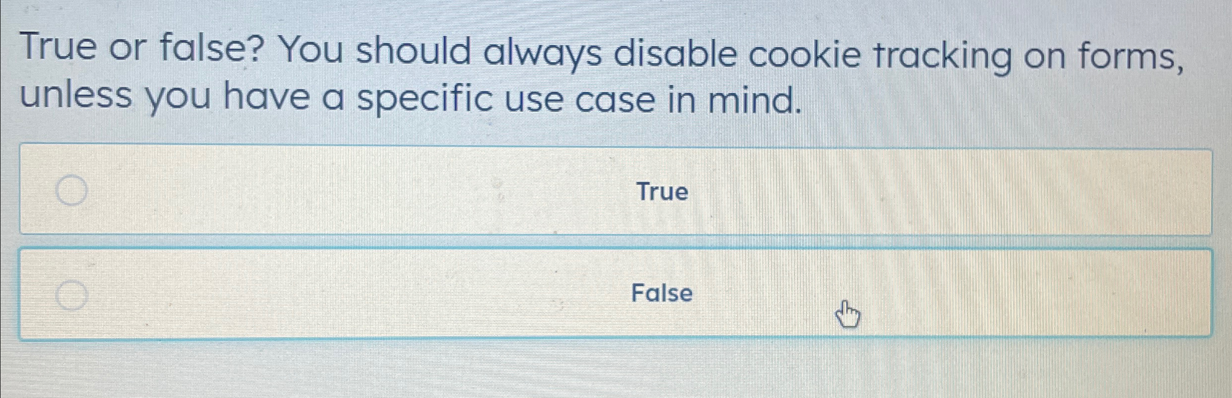  True or false? You should always disable cookie tracking on forms,