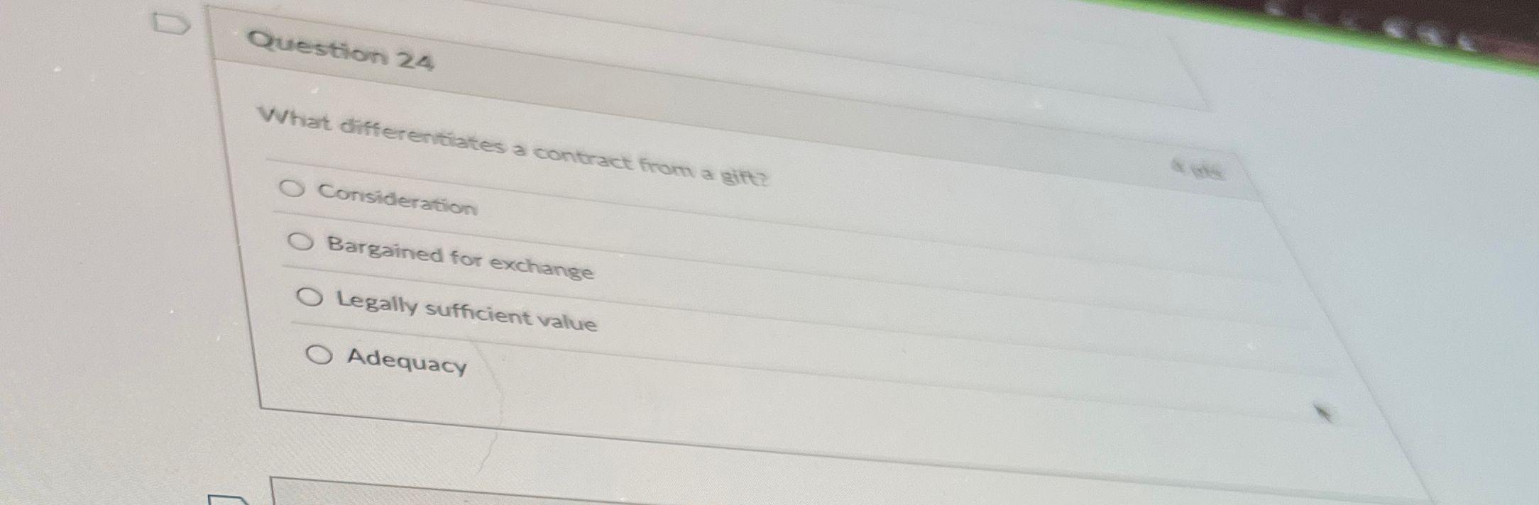  Question 24 What differentiates a contract from a git?? Consideration Bargained