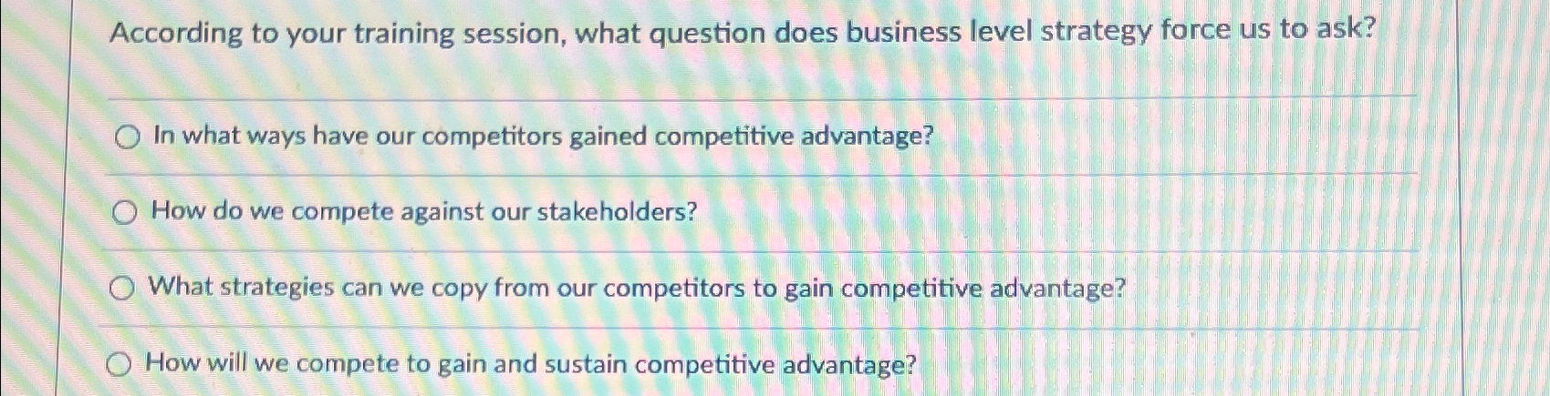  According to your training session, what question does business level strategy