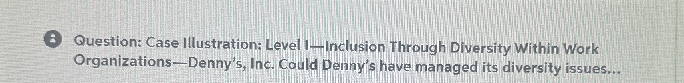  ( Question: Case Illustration: Level I-Inclusion Through Diversity Within Work Organizations-Denny's,