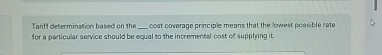  Tariff determination based on the _ coat corernge principle means that