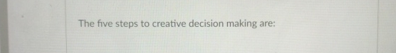  The five steps to creative decision making are: 